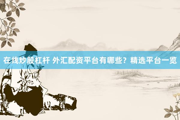 在线炒股杠杆 外汇配资平台有哪些?精选平台一览