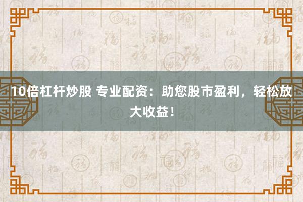 10倍杠杆炒股 专业配资:助您股市盈利,轻松放大收益!