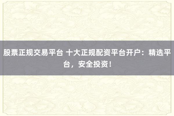 股票正规交易平台 十大正规配资平台开户：精选平台，安全投资！