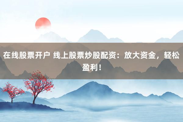 在线股票开户 线上股票炒股配资:放大资金,轻松盈利!