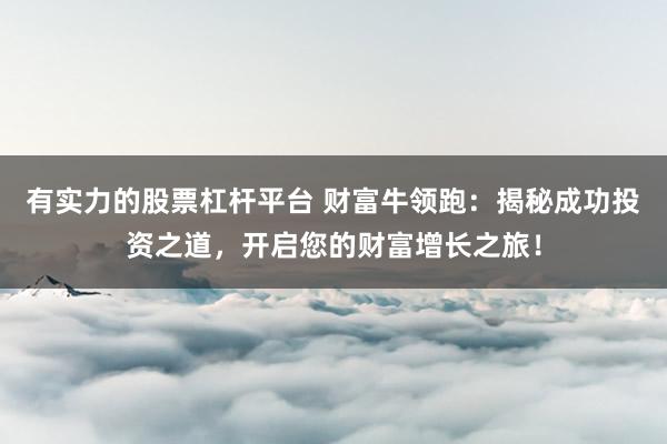 有实力的股票杠杆平台 财富牛领跑：揭秘成功投资之道，开启您的财富增长之旅！