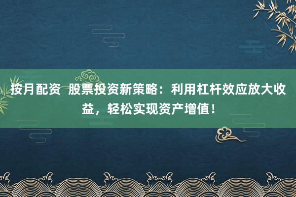 按月配资  股票投资新策略：利用杠杆效应放大收益，轻松实现资产增值！