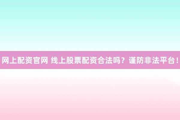 网上配资官网 线上股票配资合法吗？谨防非法平台！