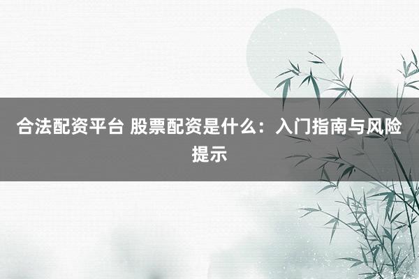 合法配资平台 股票配资是什么:入门指南与风险提示