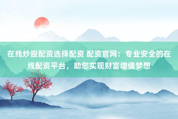 在线炒股配资选择配资 配资官网：专业安全的在线配资平台，助您实现财富增值梦想
