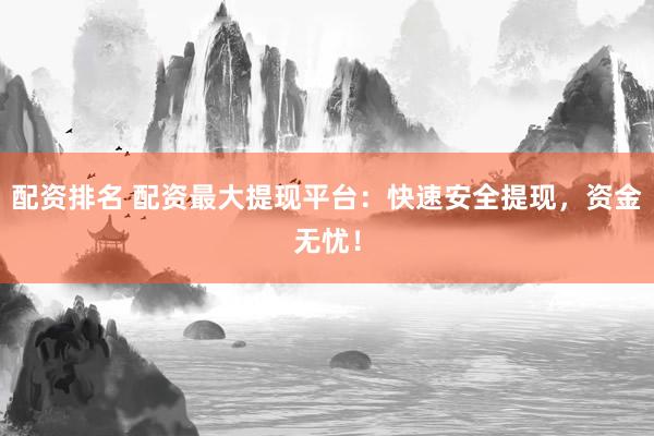 配资排名 配资最大提现平台:快速安全提现,资金无忧!