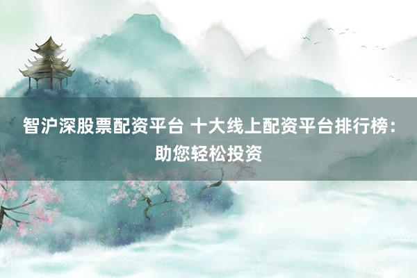 智沪深股票配资平台 十大线上配资平台排行榜:助您轻松投资