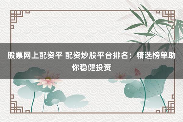 股票网上配资平 配资炒股平台排名:精选榜单助你稳健投资