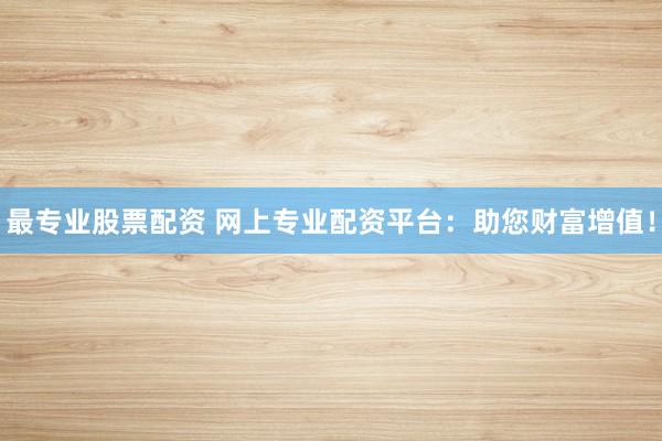 最专业股票配资 网上专业配资平台:助您财富增值!