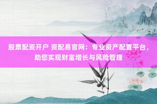 股票配资开户 资配易官网：专业资产配置平台，助您实现财富增长与风险管理
