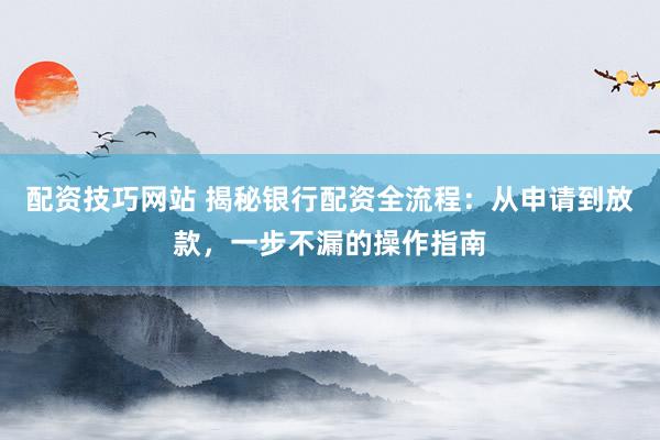 配资技巧网站 揭秘银行配资全流程：从申请到放款，一步不漏的操作指南