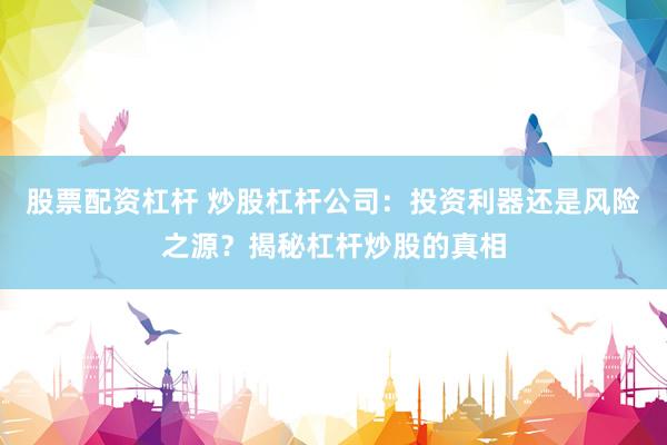 股票配资杠杆 炒股杠杆公司:投资利器还是风险之源?揭秘杠杆炒股的真相