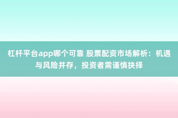 杠杆平台app哪个可靠 股票配资市场解析:机遇与风险并存,投资者需谨慎抉择