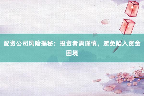 配资公司风险揭秘:投资者需谨慎,避免陷入资金困境