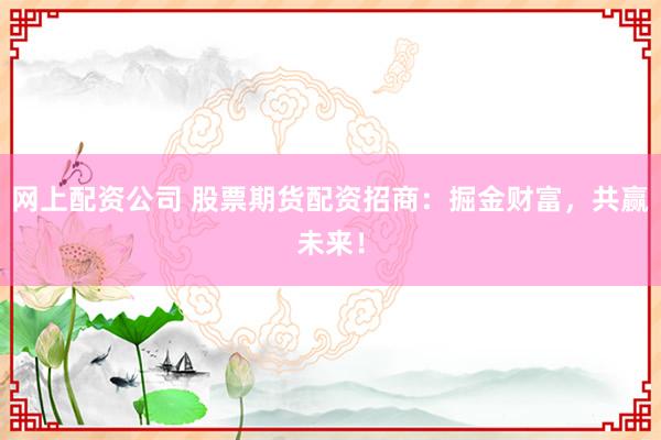 网上配资公司 股票期货配资招商：掘金财富，共赢未来！