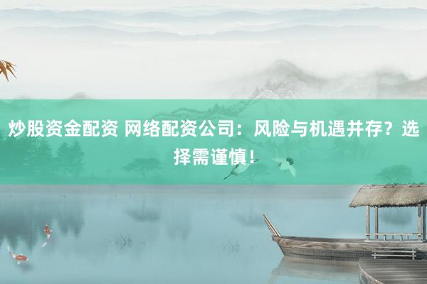 炒股资金配资 网络配资公司:风险与机遇并存?选择需谨慎!
