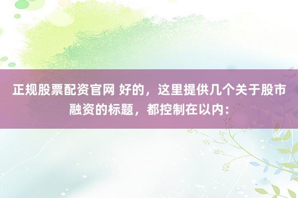 正规股票配资官网 好的,这里提供几个关于股市融资的标题,都控制在以内: