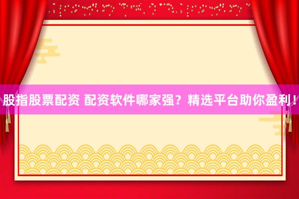 股指股票配资 配资软件哪家强？精选平台助你盈利！