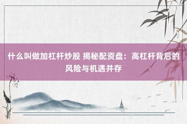 什么叫做加杠杆炒股 揭秘配资盘：高杠杆背后的风险与机遇并存