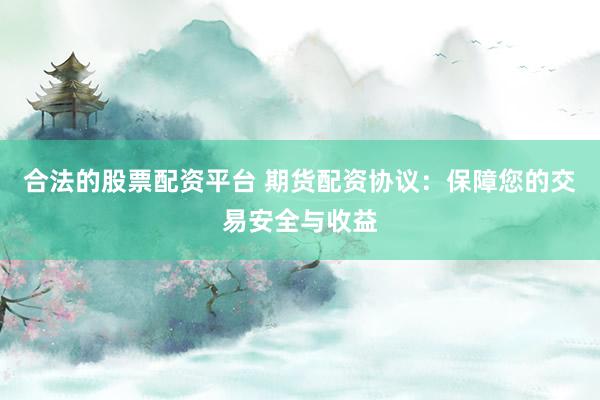 合法的股票配资平台 期货配资协议：保障您的交易安全与收益