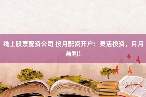 线上股票配资公司 按月配资开户：灵活投资，月月盈利！