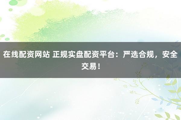 在线配资网站 正规实盘配资平台：严选合规，安全交易！