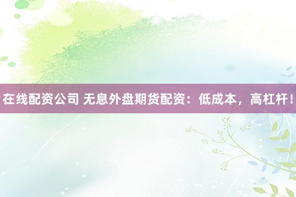 在线配资公司 无息外盘期货配资：低成本，高杠杆！