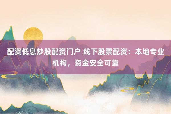 配资低息炒股配资门户 线下股票配资：本地专业机构，资金安全可靠