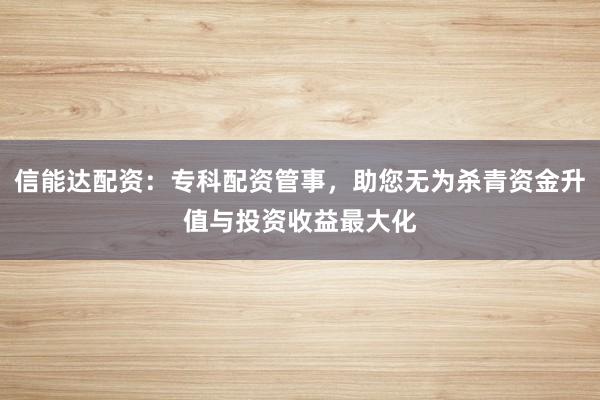 信能达配资:专科配资管事,助您无为杀青资金升值与投资收益最大化