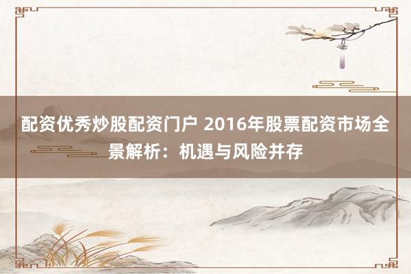 配资优秀炒股配资门户 2016年股票配资市场全景解析:机遇与风险并存