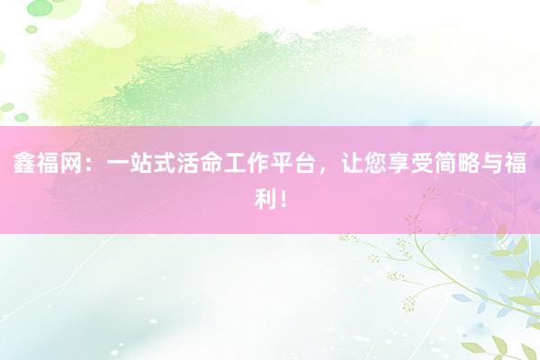 鑫福网：一站式活命工作平台，让您享受简略与福利！