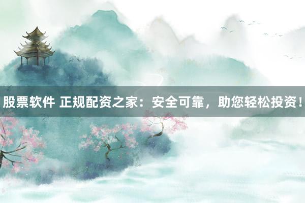 股票软件 正规配资之家：安全可靠，助您轻松投资！