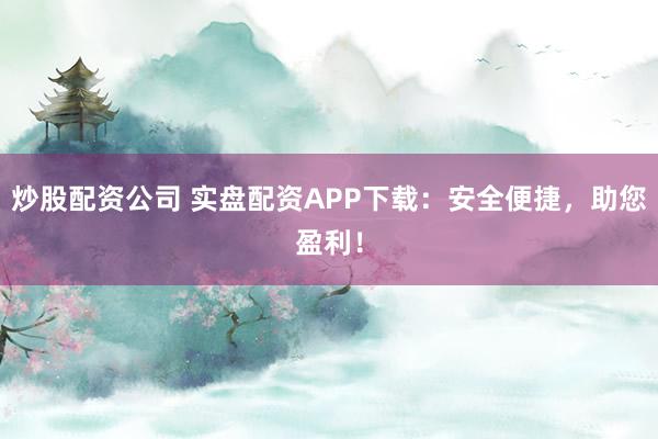 炒股配资公司 实盘配资APP下载:安全便捷,助您盈利!