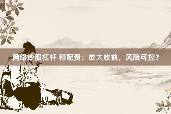 网络炒股杠杆 和配资：放大收益，风险可控？