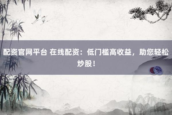 配资官网平台 在线配资：低门槛高收益，助您轻松炒股！