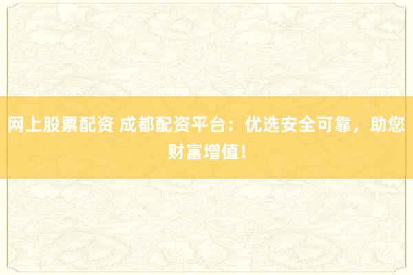 网上股票配资 成都配资平台：优选安全可靠，助您财富增值！