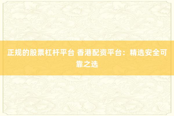 正规的股票杠杆平台 香港配资平台：精选安全可靠之选