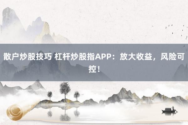 散户炒股技巧 杠杆炒股指APP:放大收益,风险可控!