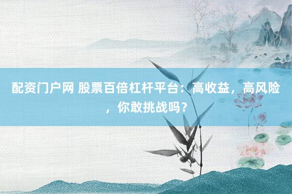 配资门户网 股票百倍杠杆平台:高收益,高风险,你敢挑战吗?