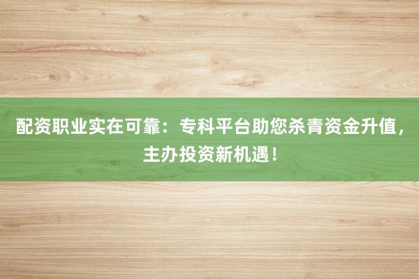 配资职业实在可靠：专科平台助您杀青资金升值，主办投资新机遇！