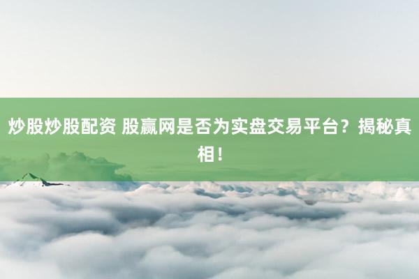 炒股炒股配资 股赢网是否为实盘交易平台？揭秘真相！