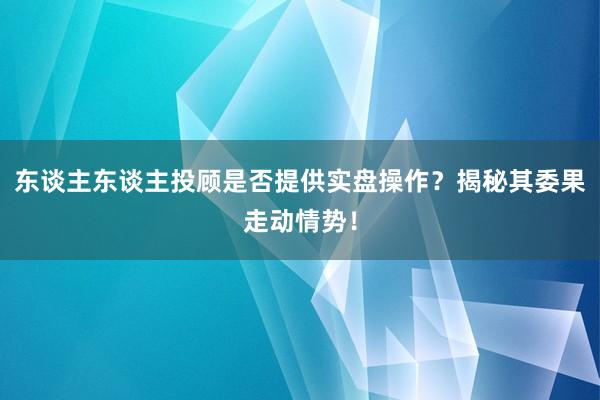 东谈主东谈主投顾是否提供实盘操作?揭秘其委果走动情势!