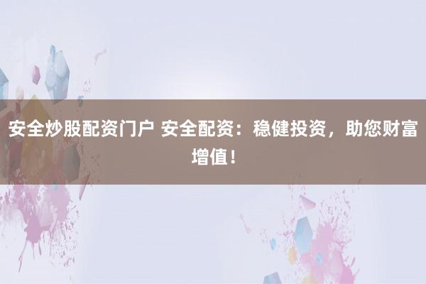 安全炒股配资门户 安全配资：稳健投资，助您财富增值！