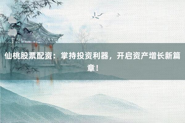 仙桃股票配资：掌持投资利器，开启资产增长新篇章！