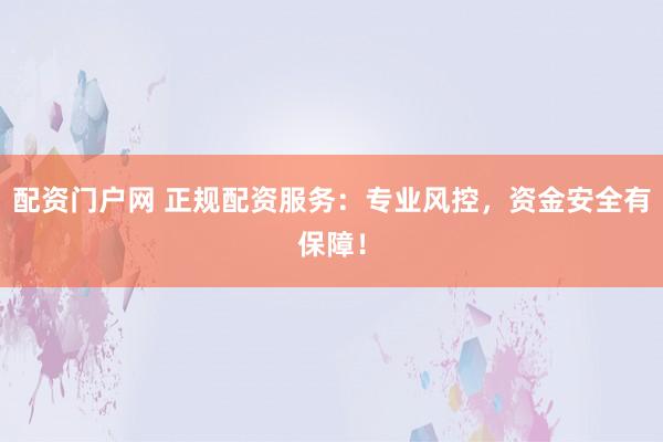 配资门户网 正规配资服务:专业风控,资金安全有保障!