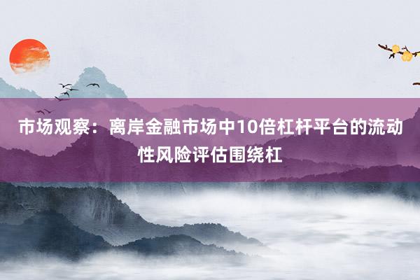市场观察：离岸金融市场中10倍杠杆平台的流动性风险评估围绕杠
