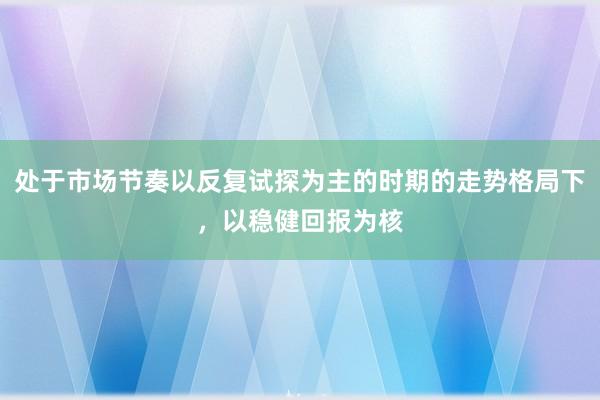 处于市场节奏以反复试探为主的时期的走势格局下，以稳健回报为核