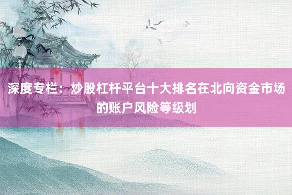 深度专栏:炒股杠杆平台十大排名在北向资金市场的账户风险等级划