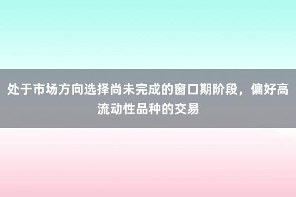 处于市场方向选择尚未完成的窗口期阶段,偏好高流动性品种的交易