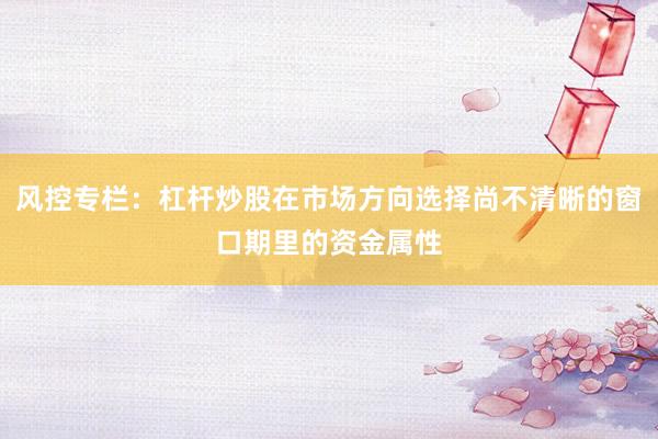 风控专栏:杠杆炒股在市场方向选择尚不清晰的窗口期里的资金属性